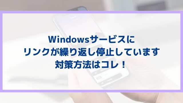 Windowsサービスにリンクが繰り返し停止していますの対策方法はコレ！