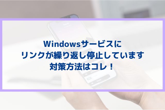 Windowsサービスにリンクが繰り返し停止していますの対策方法はコレ！